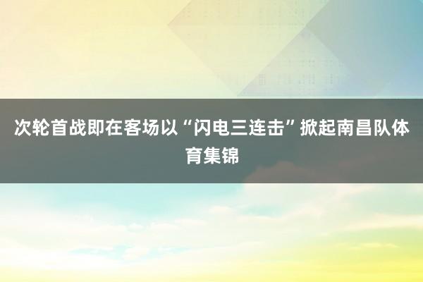 次轮首战即在客场以“闪电三连击”掀起南昌队体育集锦
