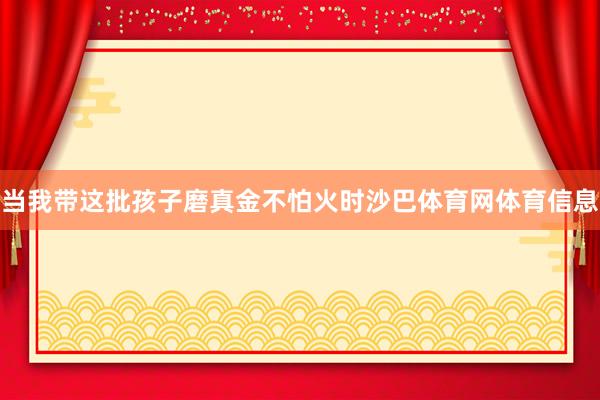 当我带这批孩子磨真金不怕火时沙巴体育网体育信息