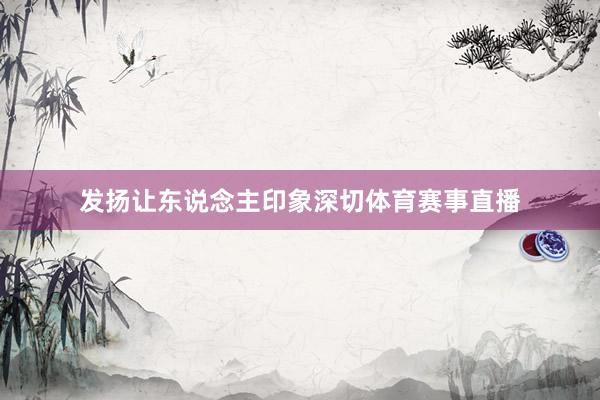 发扬让东说念主印象深切体育赛事直播