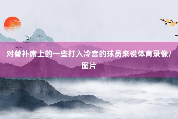 对替补席上的一些打入冷宫的球员来说体育录像/图片