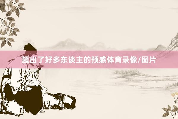 超出了好多东谈主的预感体育录像/图片