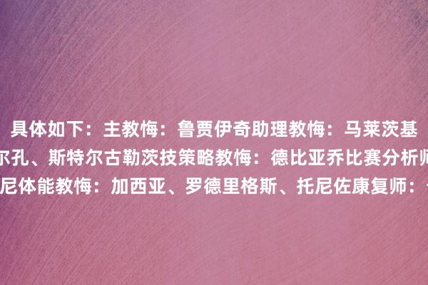 具体如下：主教悔：鲁贾伊奇助理教悔：马莱茨基、特鲁坎门将教悔：马尔孔、斯特尔古勒茨技策略教悔：德比亚乔比赛分析师：瓜达尼诺、莫桑吉尼体能教悔：加西亚、罗德里格斯、托尼佐康复师：卡佩拉医疗利用：特诺雷队医：马萨、萨维（25年功勋队医阿尔多-帕塞利医师离任）理疗师团队庄重东说念主：曼萨内拉理疗师：丰代利、尤利亚诺、洛维塞托、孔多洛、加西亚养分师利用：洛佩斯、罗梅罗伤病诊疗师：布兰多尔塞    沙巴体育网体育信息
