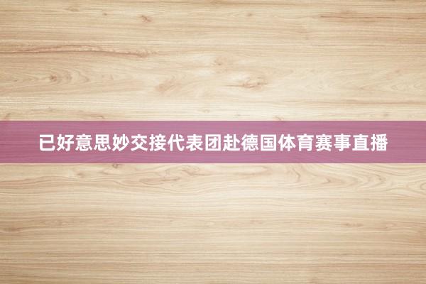 已好意思妙交接代表团赴德国体育赛事直播
