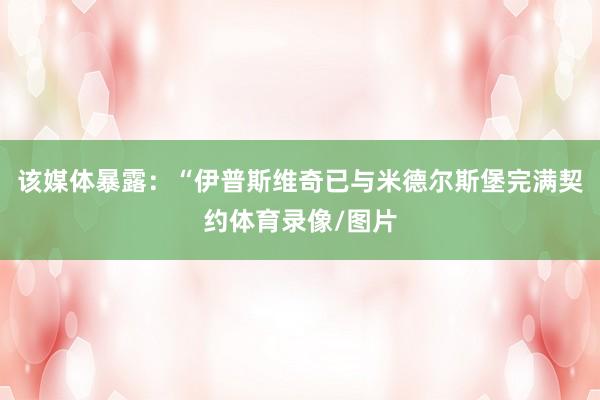 该媒体暴露：“伊普斯维奇已与米德尔斯堡完满契约体育录像/图片
