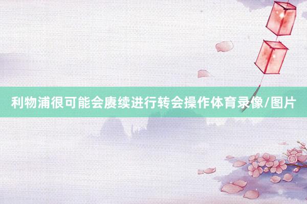 利物浦很可能会赓续进行转会操作体育录像/图片