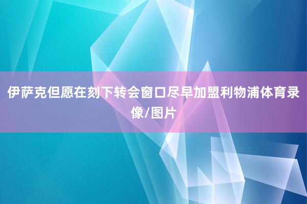 伊萨克但愿在刻下转会窗口尽早加盟利物浦体育录像/图片