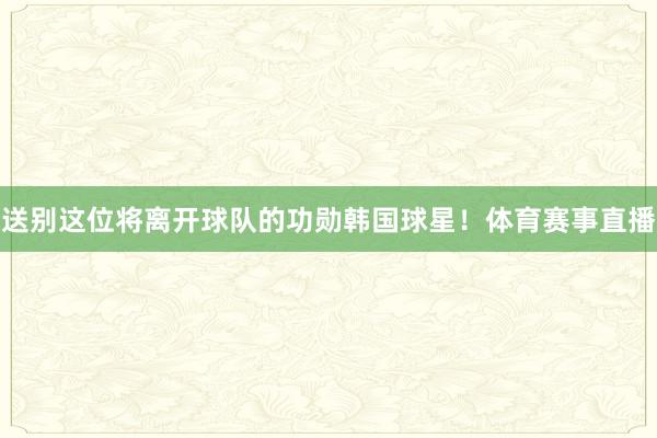 送别这位将离开球队的功勋韩国球星！体育赛事直播