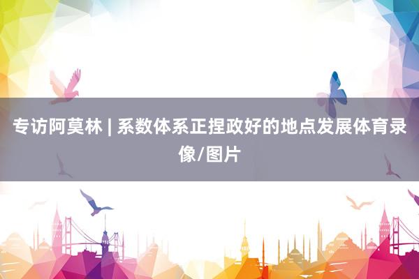专访阿莫林 | 系数体系正捏政好的地点发展体育录像/图片