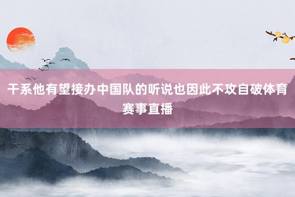 干系他有望接办中国队的听说也因此不攻自破体育赛事直播