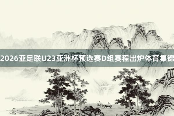 2026亚足联U23亚洲杯预选赛D组赛程出炉体育集锦