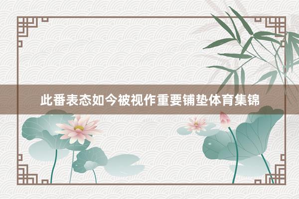 此番表态如今被视作重要铺垫体育集锦