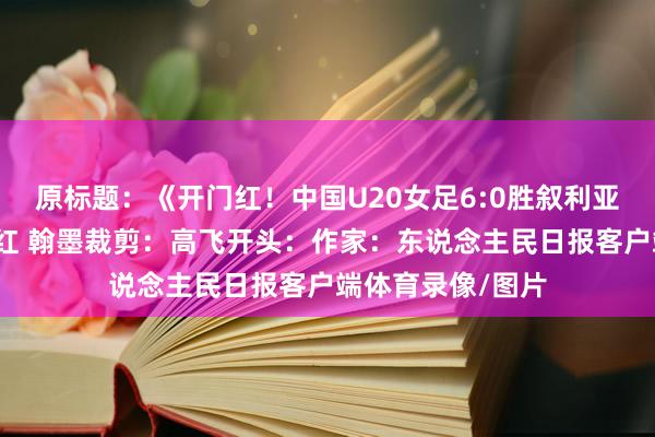 原标题：《开门红！中国U20女足6:0胜叙利亚》栏目主编：秦红 翰墨裁剪：高飞开头：作家：东说念主民日报客户端体育录像/图片