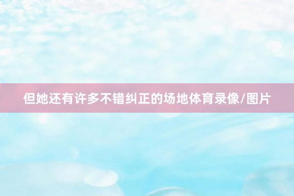 但她还有许多不错纠正的场地体育录像/图片