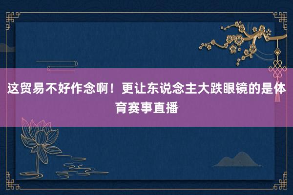 这贸易不好作念啊！更让东说念主大跌眼镜的是体育赛事直播