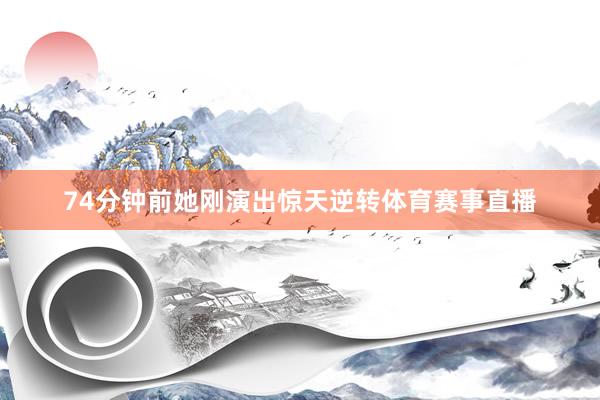 74分钟前她刚演出惊天逆转体育赛事直播