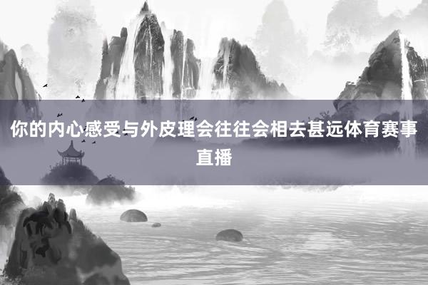 你的内心感受与外皮理会往往会相去甚远体育赛事直播