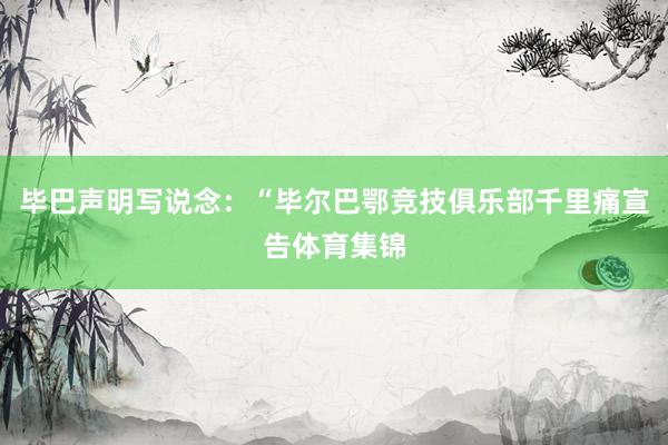 毕巴声明写说念:“毕尔巴鄂竞技俱乐部千里痛宣告体育集锦