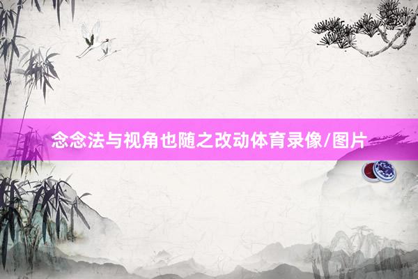 念念法与视角也随之改动体育录像/图片