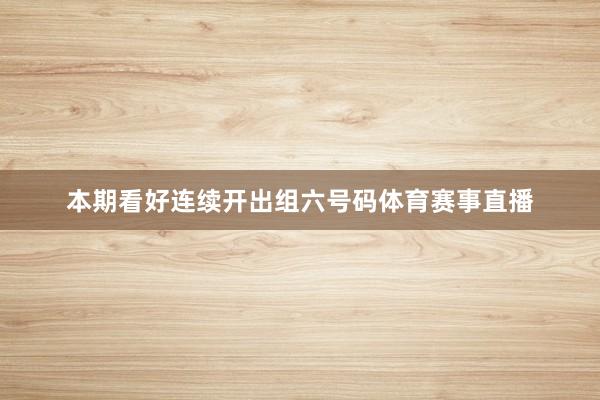 本期看好连续开出组六号码体育赛事直播