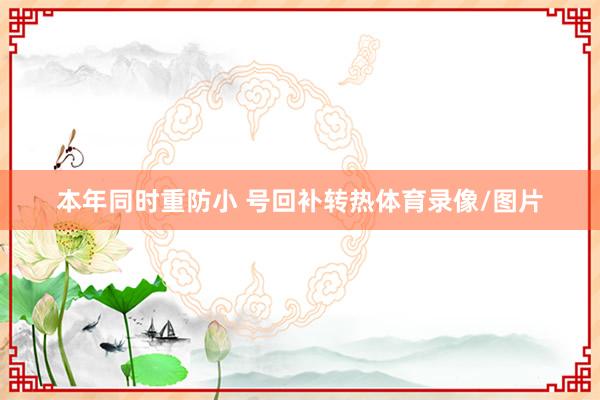 本年同时重防小 号回补转热体育录像/图片