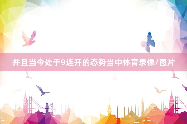并且当今处于9连开的态势当中体育录像/图片