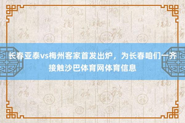 长春亚泰vs梅州客家首发出炉，为长春咱们一齐接触沙巴体育网体育信息