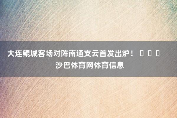 大连鲲城客场对阵南通支云首发出炉！ ​​​    沙巴体育网体育信息