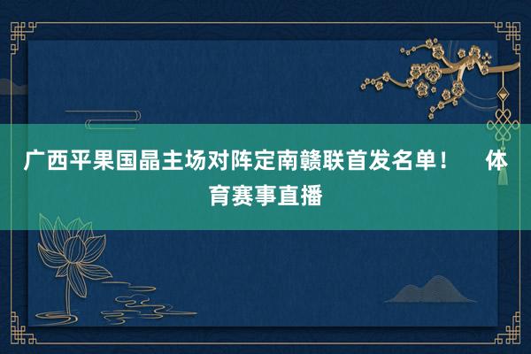 广西平果国晶主场对阵定南赣联首发名单！    体育赛事直播