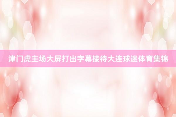 津门虎主场大屏打出字幕接待大连球迷体育集锦