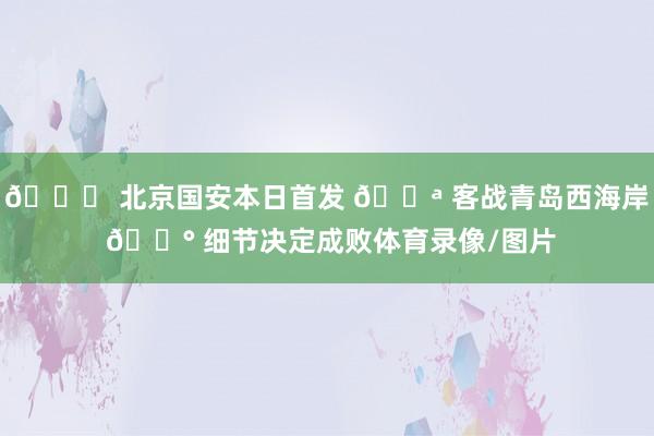💚 北京国安本日首发 💪 客战青岛西海岸 🔰 细节决定成败体育录像/图片