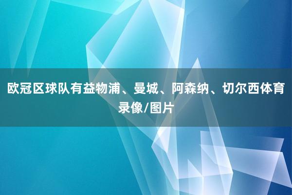 欧冠区球队有益物浦、曼城、阿森纳、切尔西体育录像/图片
