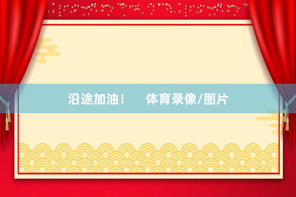沿途加油！    体育录像/图片