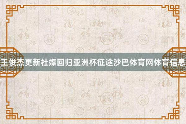 王俊杰更新社媒回归亚洲杯征途沙巴体育网体育信息