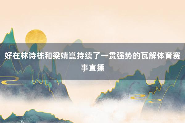 好在林诗栋和梁靖崑持续了一贯强势的瓦解体育赛事直播