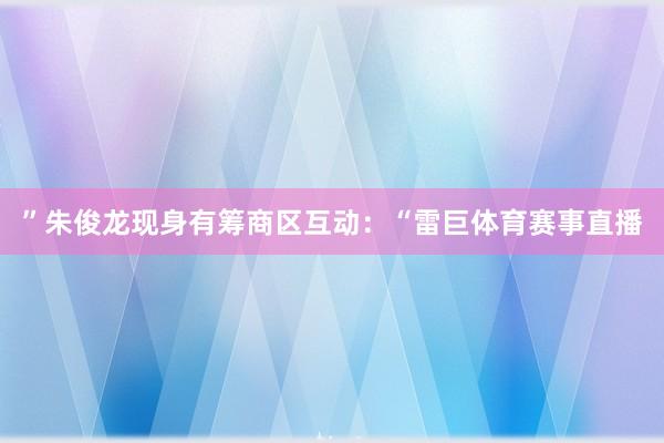 ”朱俊龙现身有筹商区互动：“雷巨体育赛事直播