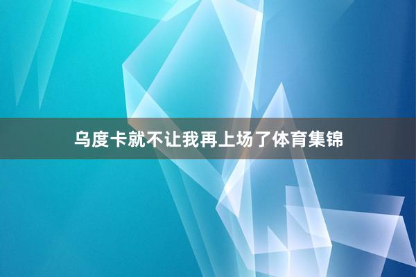 乌度卡就不让我再上场了体育集锦