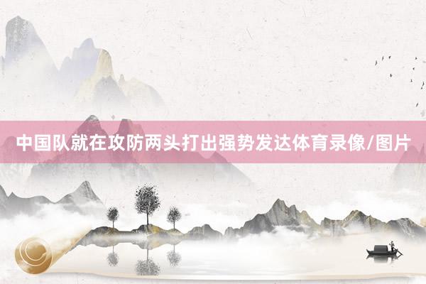 中国队就在攻防两头打出强势发达体育录像/图片