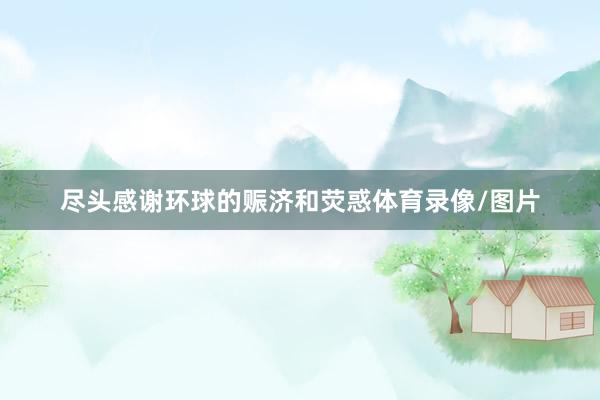 尽头感谢环球的赈济和荧惑体育录像/图片