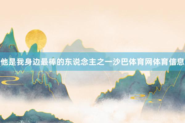 他是我身边最棒的东说念主之一沙巴体育网体育信息