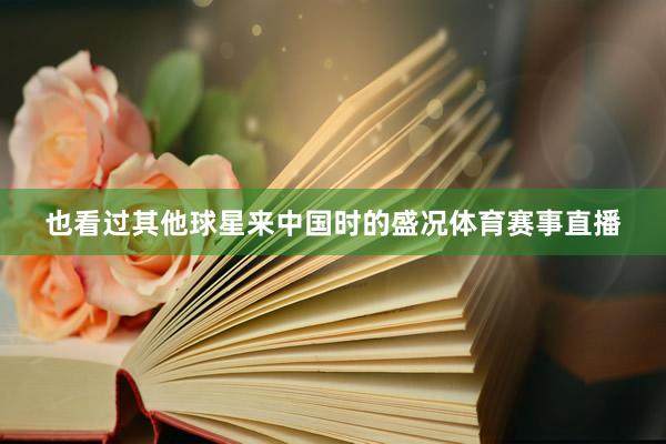 也看过其他球星来中国时的盛况体育赛事直播