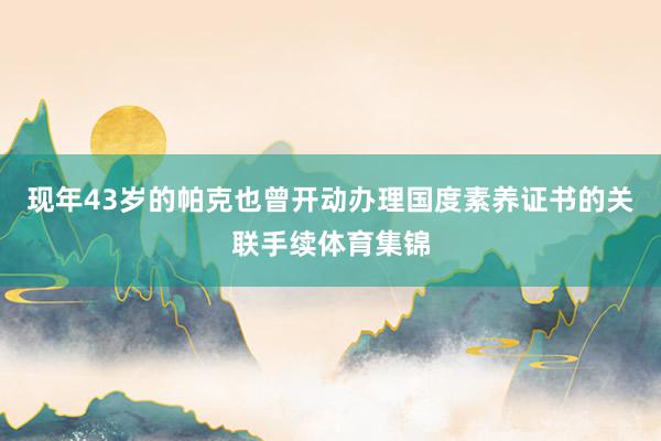 现年43岁的帕克也曾开动办理国度素养证书的关联手续体育集锦