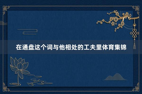 在通盘这个词与他相处的工夫里体育集锦