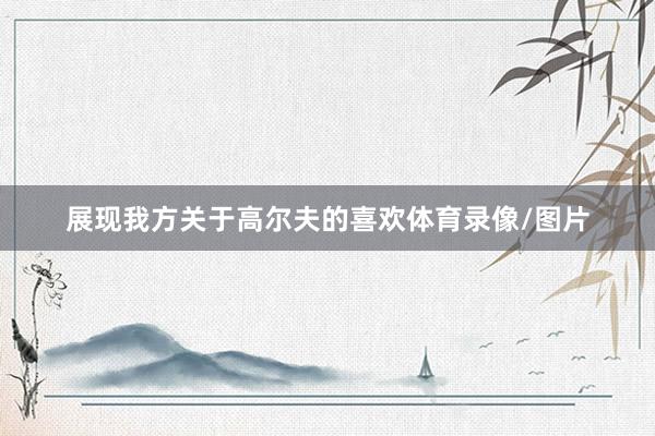 展现我方关于高尔夫的喜欢体育录像/图片