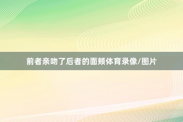 前者亲吻了后者的面颊体育录像/图片