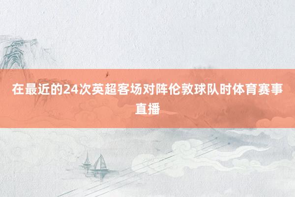 在最近的24次英超客场对阵伦敦球队时体育赛事直播