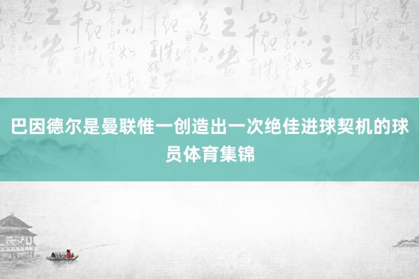 巴因德尔是曼联惟一创造出一次绝佳进球契机的球员体育集锦