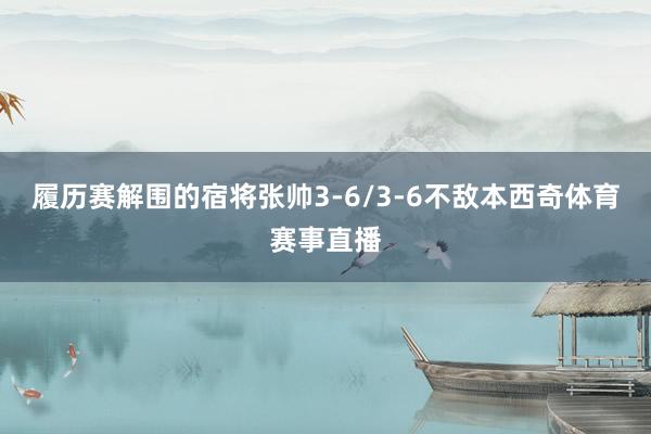 履历赛解围的宿将张帅3-6/3-6不敌本西奇体育赛事直播