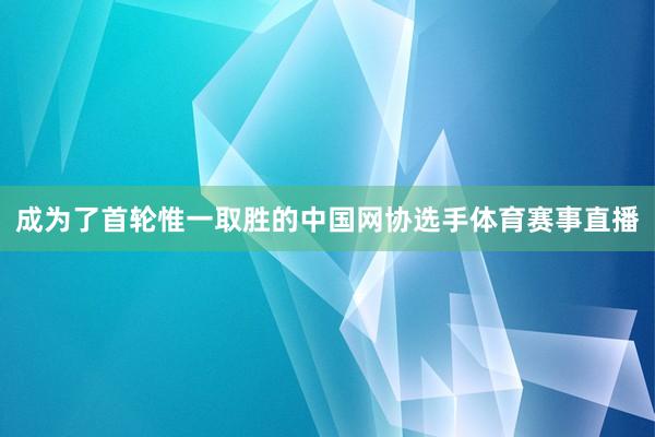 成为了首轮惟一取胜的中国网协选手体育赛事直播