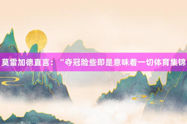 莫雷加德直言：“夺冠险些即是意味着一切体育集锦