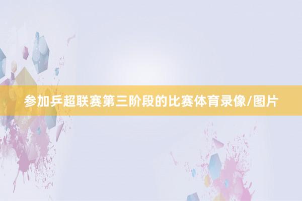 参加乒超联赛第三阶段的比赛体育录像/图片